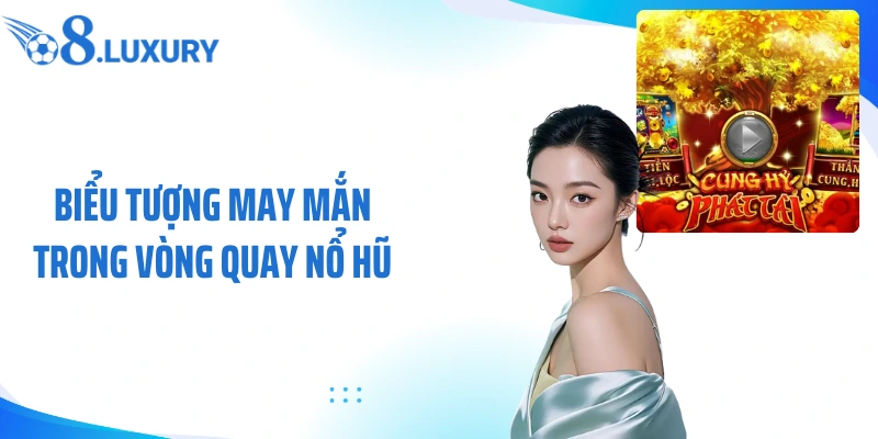 Cung Hỷ Phát Tài O8 - Game Nổ Hũ May Mắn Được Yêu Thích 3 Biểu tượng may mắn trong vòng quay nổ hũ