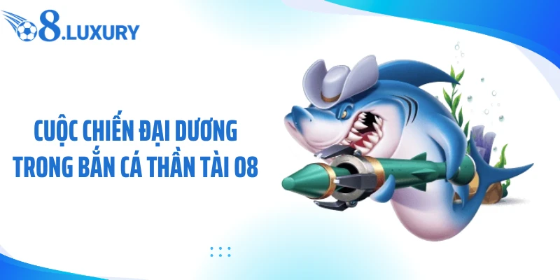 Bắn Cá Thần Tài O8 - 7 Bí Mật Săn Thưởng Cực Cuốn 2 Cuộc chiến đại dương trong bắn cá thần tài O8